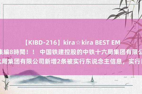 【KIBD-216】kira☆kira BEST EMIRI-中出し性交20発超え-総集編8時間！！ 中国铁建控股的中铁十六局集团有限公司新增2条被实行东说念主信息，实行目的1194.02万元