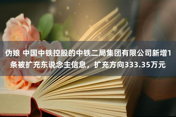 伪娘 中国中铁控股的中铁二局集团有限公司新增1条被扩充东说念主信息，扩充方向333.35万元