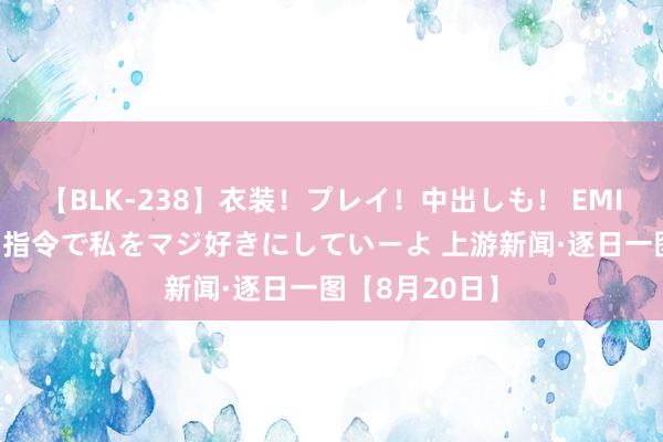 【BLK-238】衣装！プレイ！中出しも！ EMIRIのつぶやき指令で私をマジ好きにしていーよ 上游新闻·逐日一图【8月20日】