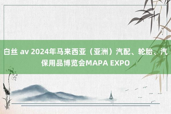 白丝 av 2024年马来西亚（亚洲）汽配、轮胎、汽保用品博览会MAPA EXPO