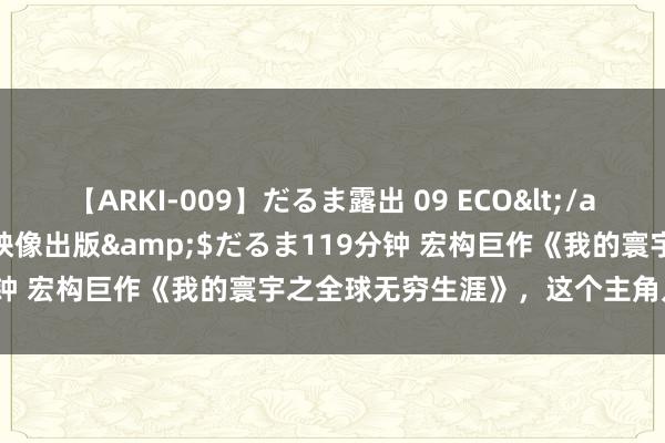 【ARKI-009】だるま露出 09 ECO</a>2008-06-19桃太郎映像出版&$だるま119分钟 宏构巨作《我的寰宇之全球无穷生涯》，这个主角几乎要封神！