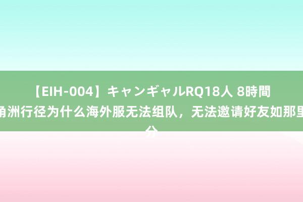 【EIH-004】キャンギャルRQ18人 8時間 三角洲行径为什么海外服无法组队，无法邀请好友如那里分