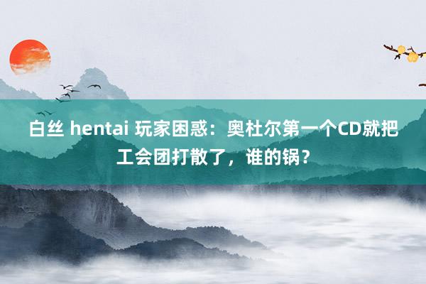 白丝 hentai 玩家困惑：奥杜尔第一个CD就把工会团打散了，谁的锅？