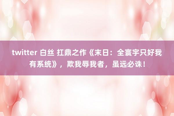 twitter 白丝 扛鼎之作《末日：全寰宇只好我有系统》，欺我辱我者，虽远必诛！