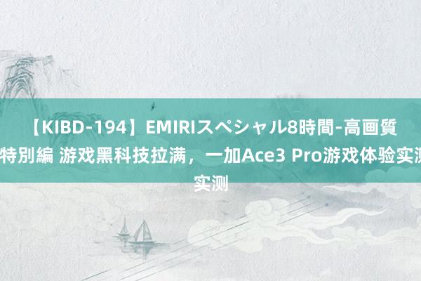 【KIBD-194】EMIRIスペシャル8時間-高画質-特別編 游戏黑科技拉满，一加Ace3 Pro游戏体验实测