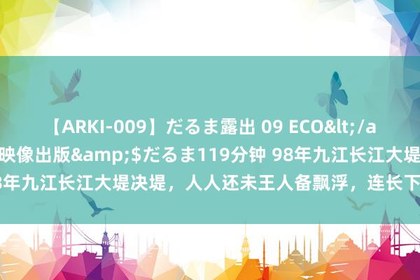 【ARKI-009】だるま露出 09 ECO</a>2008-06-19桃太郎映像出版&$だるま119分钟 98年九江长江大堤决堤，人人还未王人备飘浮，连长下令：死守30分钟