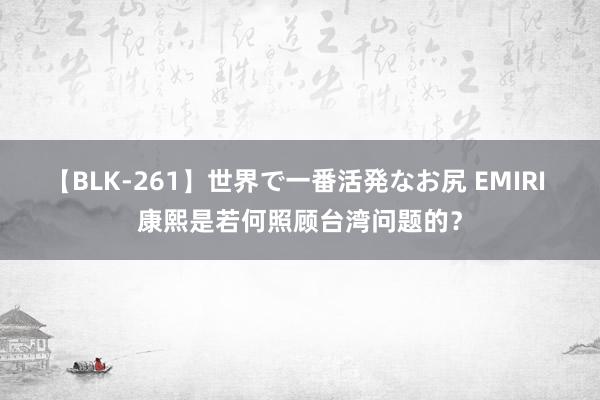 【BLK-261】世界で一番活発なお尻 EMIRI 康熙是若何照顾台湾问题的？