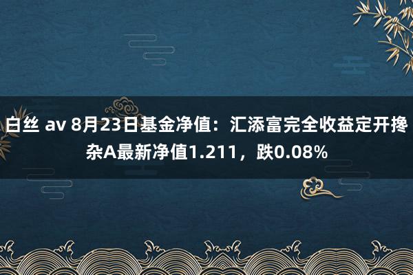 白丝 av 8月23日基金净值：汇添富完全收益定开搀杂A最新净值1.211，跌0.08%