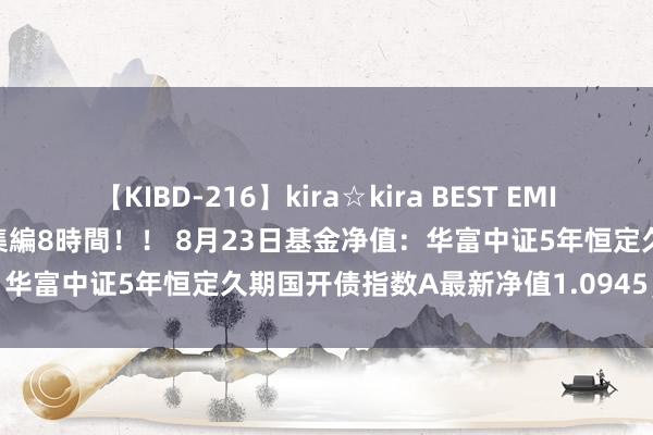 【KIBD-216】kira☆kira BEST EMIRI-中出し性交20発超え-総集編8時間！！ 8月23日基金净值：华富中证5年恒定久期国开债指数A最新净值1.0945，涨0.05%