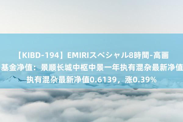 【KIBD-194】EMIRIスペシャル8時間-高画質-特別編 8月23日基金净值：景顺长城中枢中景一年执有混杂最新净值0.6139，涨0.39%