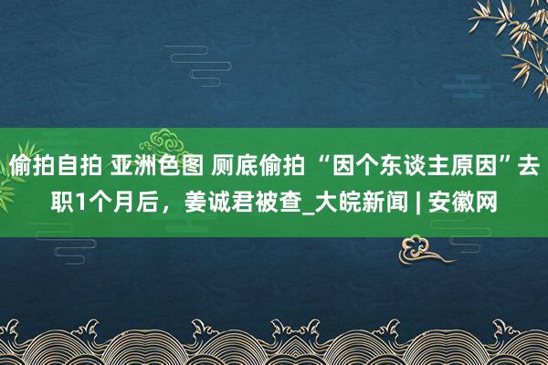 偷拍自拍 亚洲色图 厕底偷拍 “因个东谈主原因”去职1个月后，姜诚君被查_大皖新闻 | 安徽网