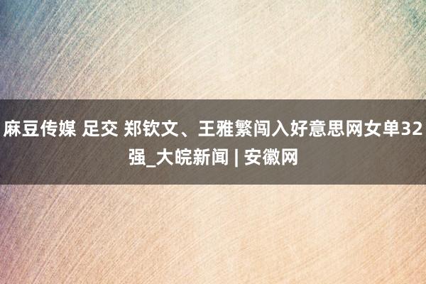 麻豆传媒 足交 郑钦文、王雅繁闯入好意思网女单32强_大皖新闻 | 安徽网