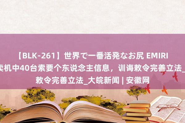 【BLK-261】世界で一番活発なお尻 EMIRI 45台高校自动售卖机中40台索要个东说念主信息，训诲敕令完善立法_大皖新闻 | 安徽网