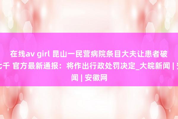 在线av girl 昆山一民营病院条目大夫让患者破钞到七千 官方最新通报：将作出行政处罚决定_大皖新闻 | 安徽网