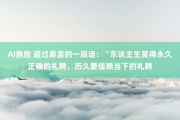 AI换脸 超过寡言的一段话：“东谈主生莫得永久正确的礼聘，历久要信赖当下的礼聘