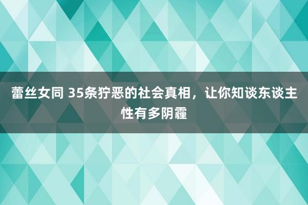 蕾丝女同 35条狞恶的社会真相，让你知谈东谈主性有多阴霾