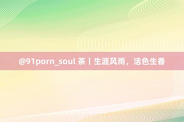 @91porn_soul 茶丨生涯风雨，活色生香