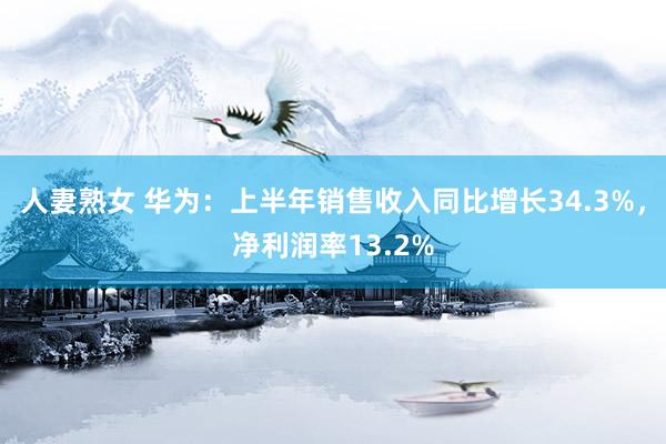 人妻熟女 华为：上半年销售收入同比增长34.3%，净利润率13.2%