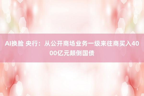 AI换脸 央行：从公开商场业务一级来往商买入4000亿元颠倒国债