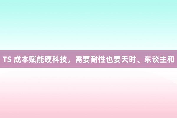 TS 成本赋能硬科技，需要耐性也要天时、东谈主和