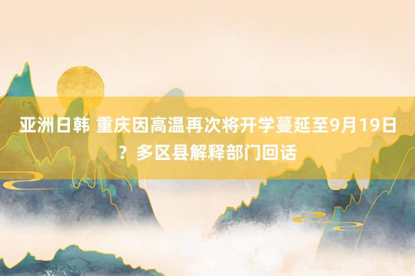 亚洲日韩 重庆因高温再次将开学蔓延至9月19日？多区县解释部门回话