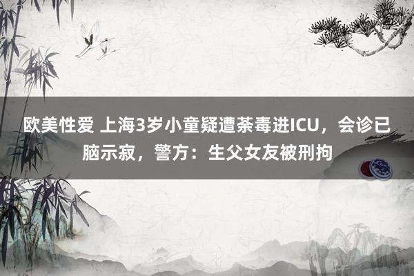 欧美性爱 上海3岁小童疑遭荼毒进ICU，会诊已脑示寂，警方：生父女友被刑拘