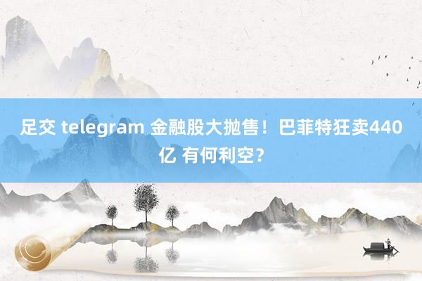 足交 telegram 金融股大抛售！巴菲特狂卖440亿 有何利空？