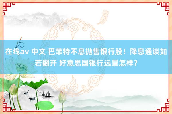 在线av 中文 巴菲特不息抛售银行股！降息通谈如若翻开 好意思国银行远景怎样？