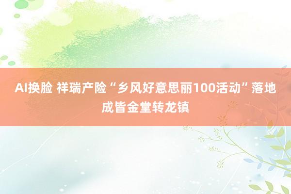 AI换脸 祥瑞产险“乡风好意思丽100活动”落地成皆金堂转龙镇