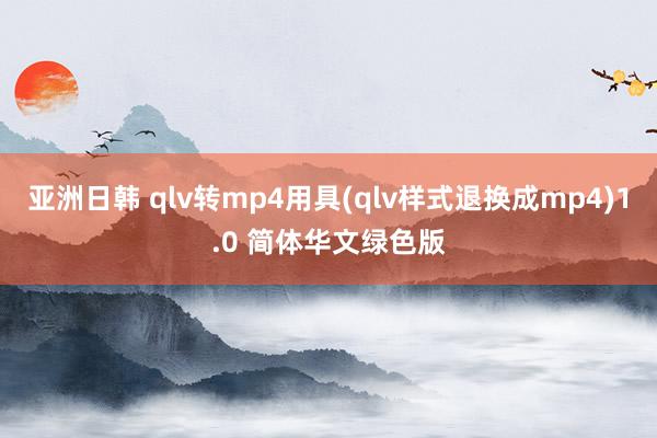 亚洲日韩 qlv转mp4用具(qlv样式退换成mp4)1.0 简体华文绿色版