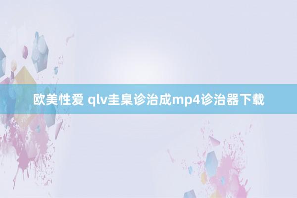 欧美性爱 qlv圭臬诊治成mp4诊治器下载