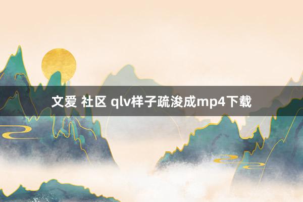 文爱 社区 qlv样子疏浚成mp4下载