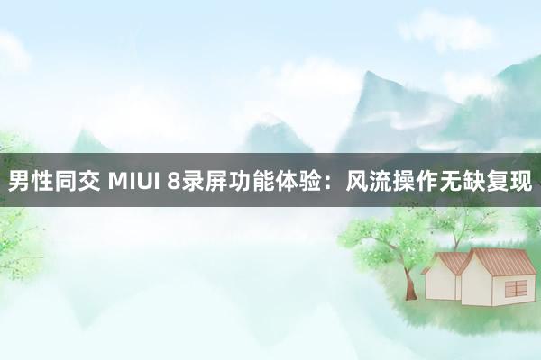 男性同交 MIUI 8录屏功能体验：风流操作无缺复现