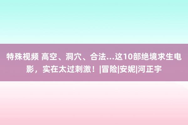 特殊视频 高空、洞穴、合法...这10部绝境求生电影，实在太过刺激！|冒险|安妮|河正宇