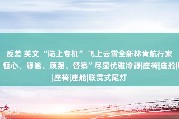 反差 英文 “陆上专机” 飞上云霄全新林肯航行家 以“大器、惬心、静谧、顽强、督察”尽显优雅冷静|座椅|座舱|联贯式尾灯