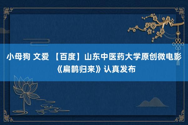 小母狗 文爱 【百度】山东中医药大学原创微电影 《扁鹊归来》认真发布