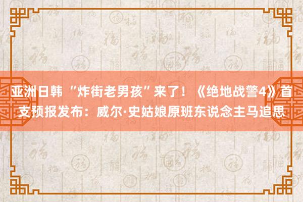 亚洲日韩 “炸街老男孩”来了！《绝地战警4》首支预报发布：威尔·史姑娘原班东说念主马追思