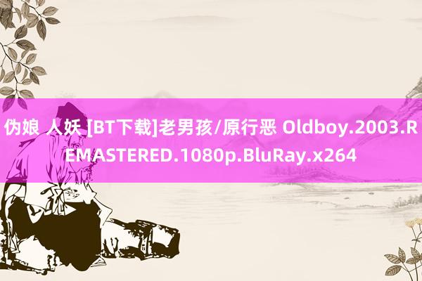 伪娘 人妖 [BT下载]老男孩/原行恶 Oldboy.2003.REMASTERED.1080p.BluRay.x264