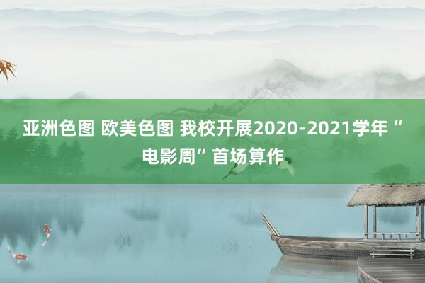 亚洲色图 欧美色图 我校开展2020-2021学年“电影周”首场算作