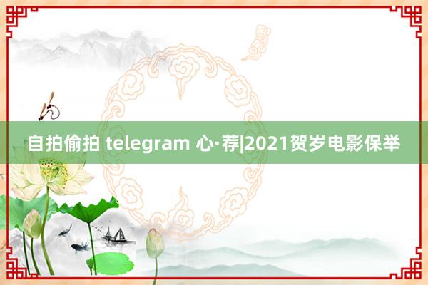 自拍偷拍 telegram 心·荐|2021贺岁电影保举