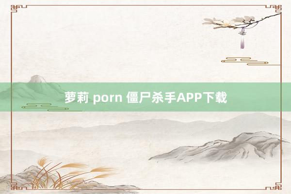 萝莉 porn 僵尸杀手APP下载