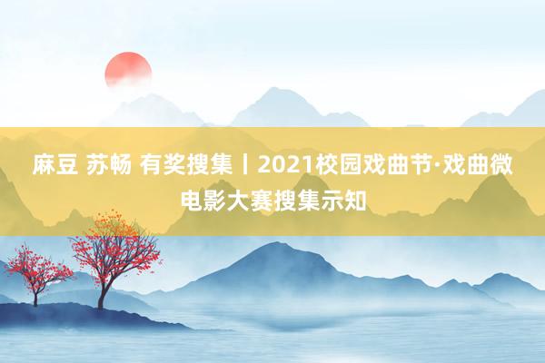 麻豆 苏畅 有奖搜集丨2021校园戏曲节·戏曲微电影大赛搜集示知