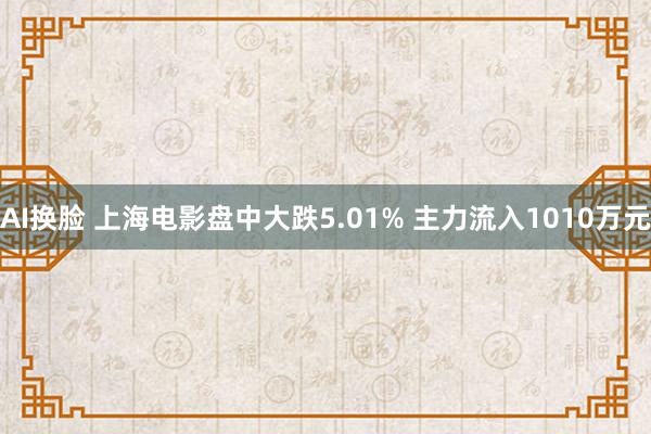 AI换脸 上海电影盘中大跌5.01% 主力流入1010万元