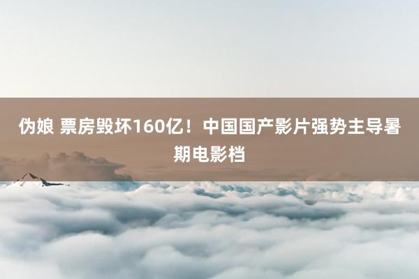 伪娘 票房毁坏160亿！中国国产影片强势主导暑期电影档