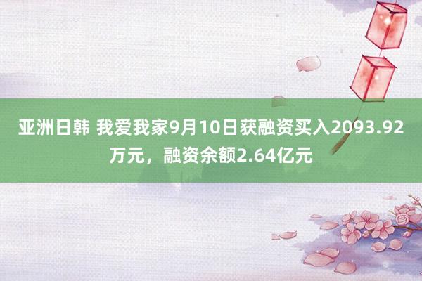 亚洲日韩 我爱我家9月10日获融资买入2093.92万元，融资余额2.64亿元