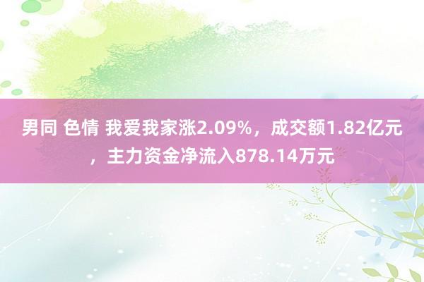 男同 色情 我爱我家涨2.09%，成交额1.82亿元，主力资金净流入878.14万元