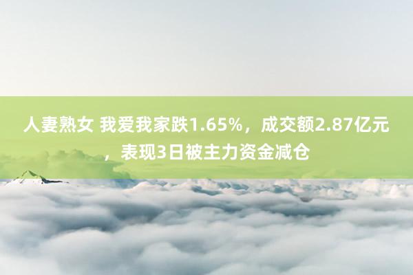 人妻熟女 我爱我家跌1.65%，成交额2.87亿元，表现3日被主力资金减仓