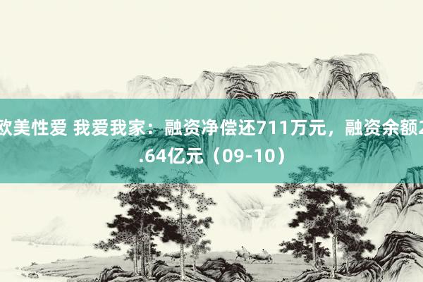 欧美性爱 我爱我家：融资净偿还711万元，融资余额2.64亿元（09-10）