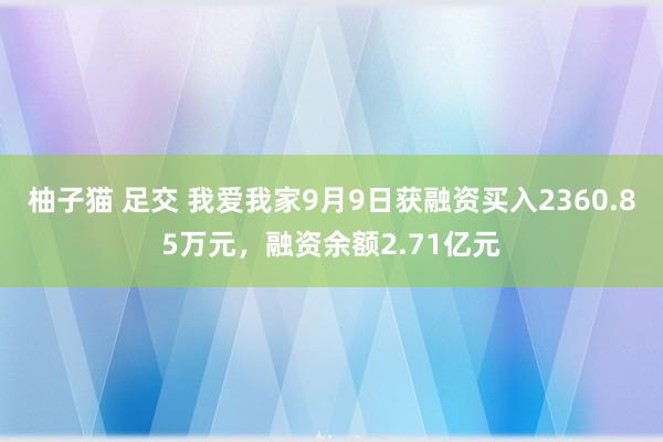 柚子猫 足交 我爱我家9月9日获融资买入2360.85万元，融资余额2.71亿元