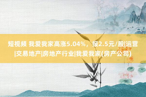 短视频 我爱我家高涨5.04%，报2.5元/股|运营|交易地产|房地产行业|我爱我家(房产公司)